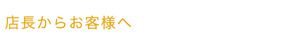 店長からお客様へ