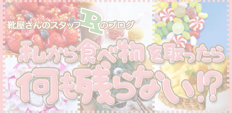 靴屋さんのスタッフＲのブログ「私から食べ物を取ったら何も残らない!?」